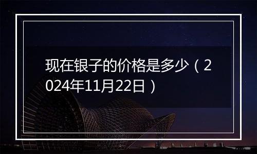 现在银子的价格是多少（2024年11月22日）