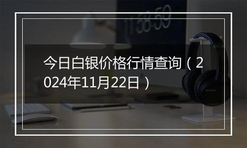 今日白银价格行情查询（2024年11月22日）