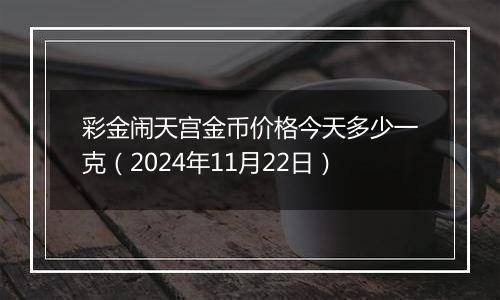 彩金闹天宫金币价格今天多少一克（2024年11月22日）