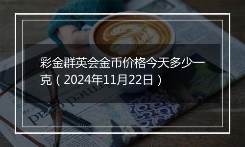 彩金群英会金币价格今天多少一克（2024年11月22日）