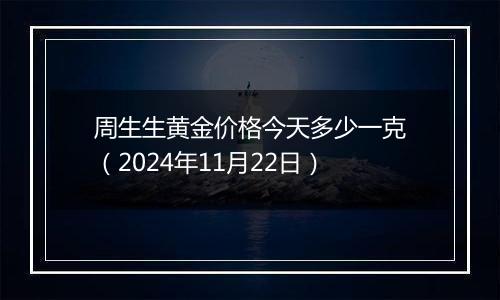 周生生黄金价格今天多少一克（2024年11月22日）