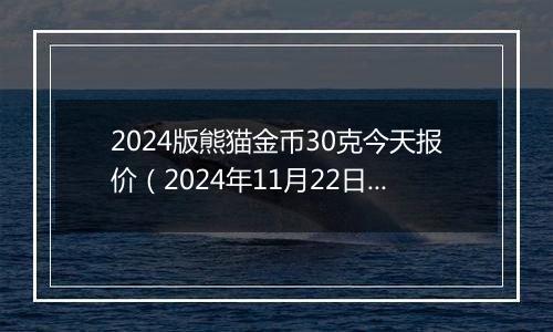 2024版熊猫金币30克今天报价（2024年11月22日）