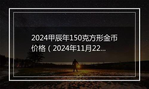 2024甲辰年150克方形金币价格（2024年11月22日）