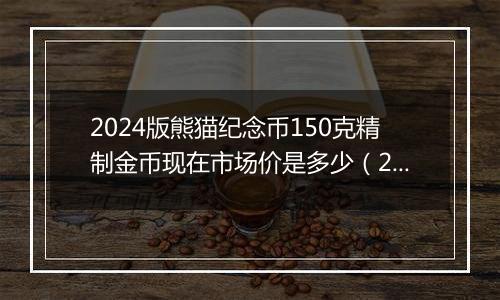 2024版熊猫纪念币150克精制金币现在市场价是多少（2024年11月22日）