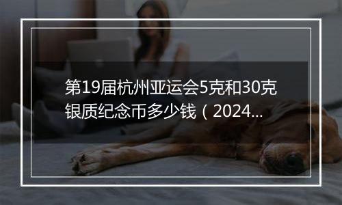 第19届杭州亚运会5克和30克银质纪念币多少钱（2024年11月22日）