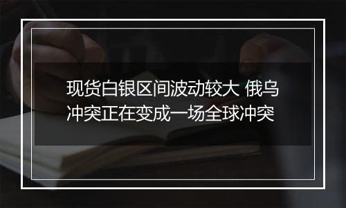 现货白银区间波动较大 俄乌冲突正在变成一场全球冲突