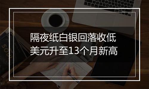 隔夜纸白银回落收低 美元升至13个月新高