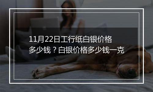 11月22日工行纸白银价格多少钱？白银价格多少钱一克