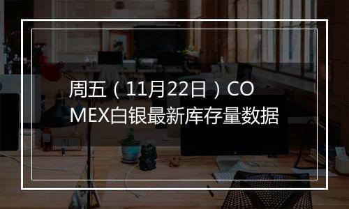 周五（11月22日）COMEX白银最新库存量数据