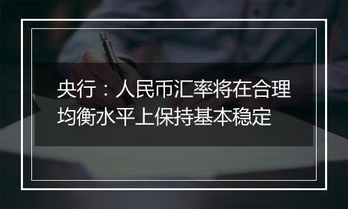 央行：人民币汇率将在合理均衡水平上保持基本稳定