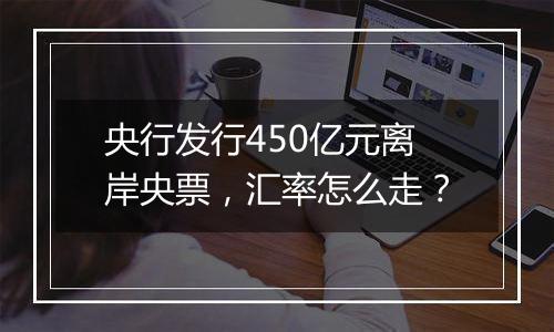 央行发行450亿元离岸央票，汇率怎么走？