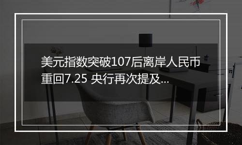 美元指数突破107后离岸人民币重回7.25 央行再次提及汇率弹性 对波动率容忍度或在提升