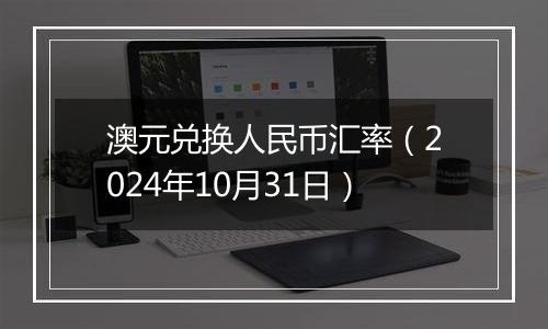 澳元兑换人民币汇率（2024年10月31日）