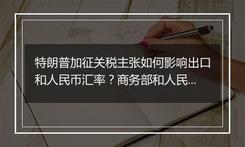 特朗普加征关税主张如何影响出口和人民币汇率？商务部和人民银行有关负责人回应