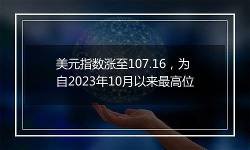 美元指数涨至107.16，为自2023年10月以来最高位