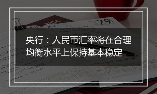 央行：人民币汇率将在合理均衡水平上保持基本稳定