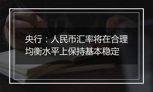 央行：人民币汇率将在合理均衡水平上保持基本稳定