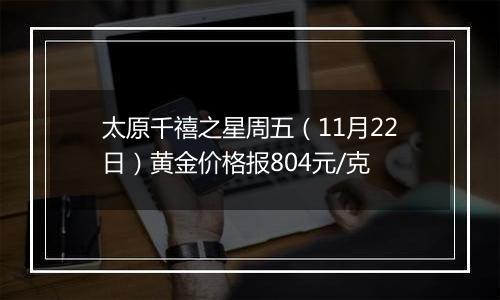 太原千禧之星周五（11月22日）黄金价格报804元/克