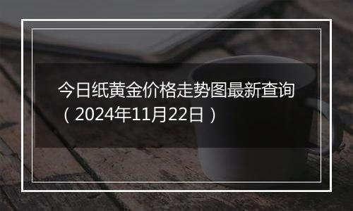 今日纸黄金价格走势图最新查询（2024年11月22日）