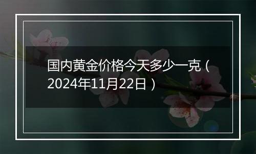 国内黄金价格今天多少一克（2024年11月22日）