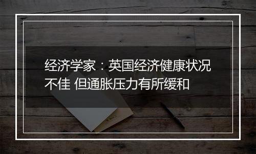 经济学家：英国经济健康状况不佳 但通胀压力有所缓和