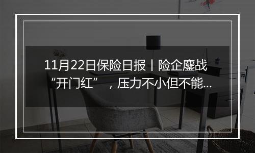 11月22日保险日报丨险企鏖战“开门红”，压力不小但不能不“战”！9家银行系险企前三季度实现净利润超168亿