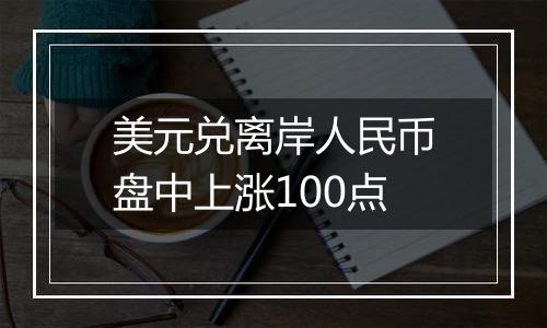 美元兑离岸人民币盘中上涨100点