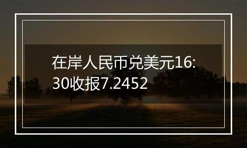 在岸人民币兑美元16:30收报7.2452