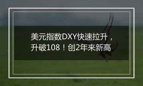 美元指数DXY快速拉升，升破108！创2年来新高