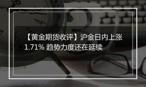 【黄金期货收评】沪金日内上涨1.71% 趋势力度还在延续