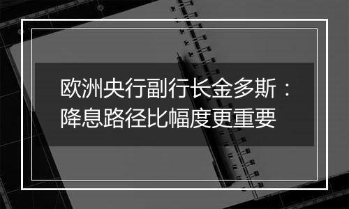 欧洲央行副行长金多斯：降息路径比幅度更重要