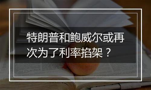 特朗普和鲍威尔或再次为了利率掐架？