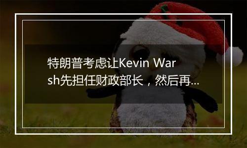 特朗普考虑让Kevin Warsh先担任财政部长，然后再担任美联储主席