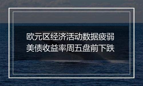 欧元区经济活动数据疲弱 美债收益率周五盘前下跌