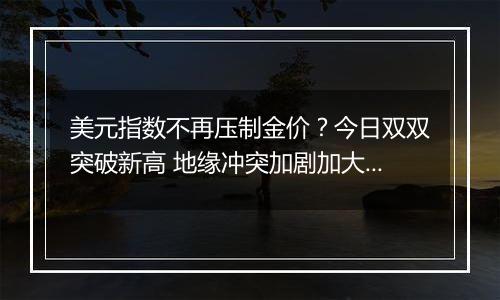 美元指数不再压制金价？今日双双突破新高 地缘冲突加剧加大市场避险需求