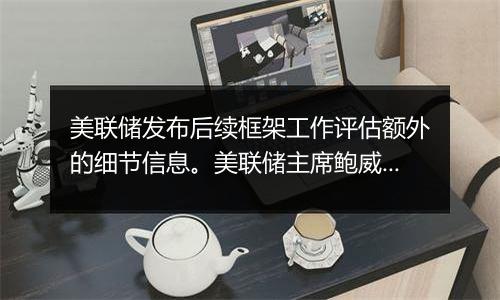 美联储发布后续框架工作评估额外的细节信息。美联储主席鲍威尔在评估意见中称，美联储对新看法和至关重要的反馈持开放态度