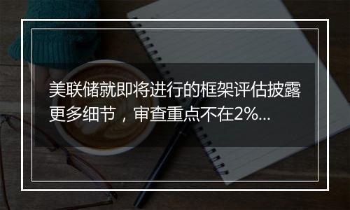 美联储就即将进行的框架评估披露更多细节，审查重点不在2%的通胀目标