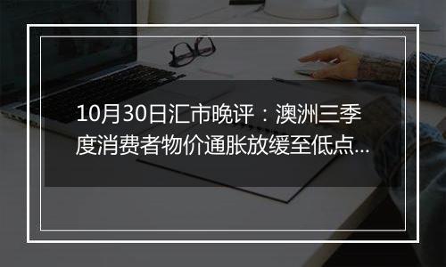 10月30日汇市晚评：澳洲三季度消费者物价通胀放缓至低点 澳元承受额外下行压力