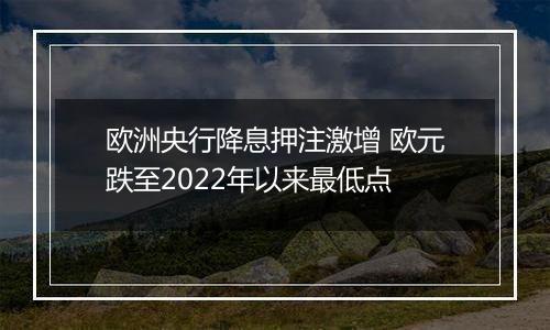 欧洲央行降息押注激增 欧元跌至2022年以来最低点