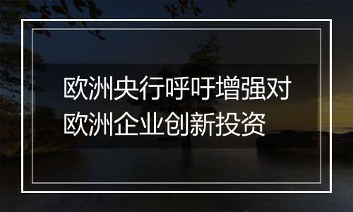 欧洲央行呼吁增强对欧洲企业创新投资