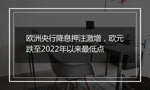 欧洲央行降息押注激增，欧元跌至2022年以来最低点