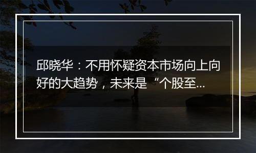 邱晓华：不用怀疑资本市场向上向好的大趋势，未来是“个股至上”阶段