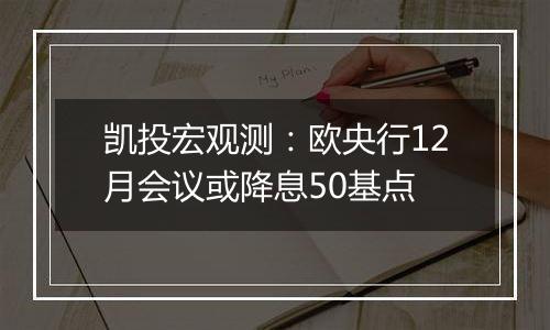 凯投宏观测：欧央行12月会议或降息50基点