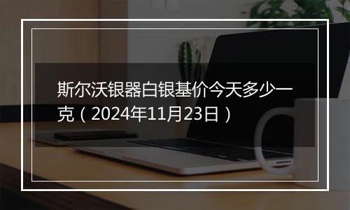 斯尔沃银器白银基价今天多少一克（2024年11月23日）