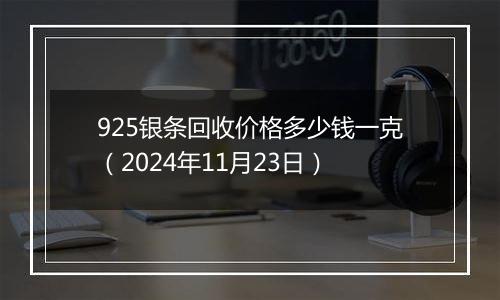 925银条回收价格多少钱一克（2024年11月23日）