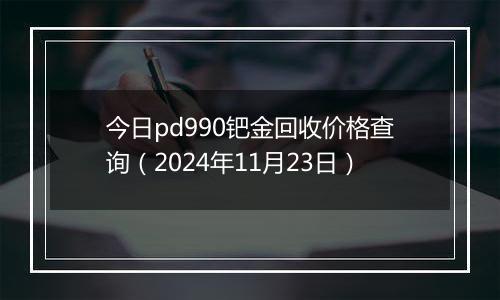 今日pd990钯金回收价格查询（2024年11月23日）