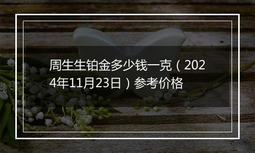 周生生铂金多少钱一克（2024年11月23日）参考价格