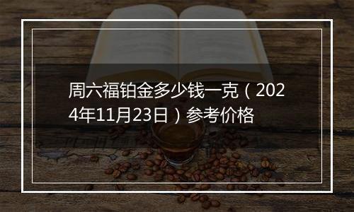 周六福铂金多少钱一克（2024年11月23日）参考价格