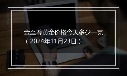 金至尊黄金价格今天多少一克（2024年11月23日）