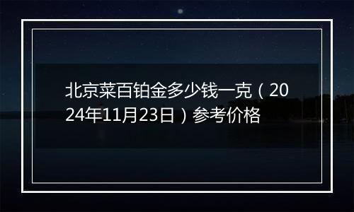 北京菜百铂金多少钱一克（2024年11月23日）参考价格